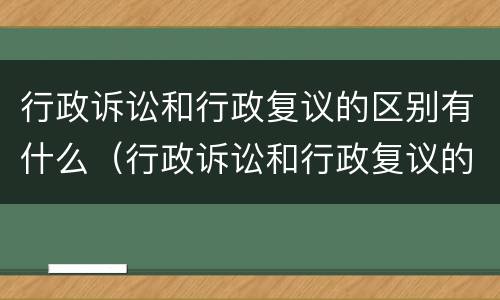 行政诉讼和行政复议的区别有什么（行政诉讼和行政复议的区别是什么）