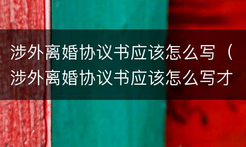 涉外离婚协议书应该怎么写（涉外离婚协议书应该怎么写才有效）