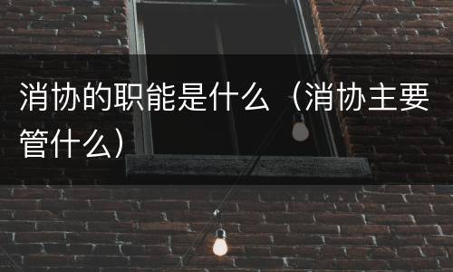 消协的职能是什么（消协主要管什么）