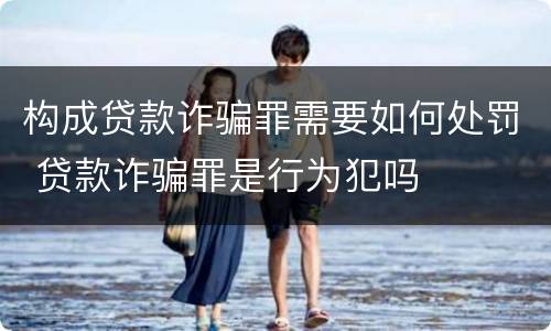 构成贷款诈骗罪需要如何处罚 贷款诈骗罪是行为犯吗
