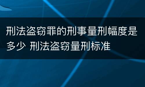 刑法盗窃罪的刑事量刑幅度是多少 刑法盗窃量刑标准