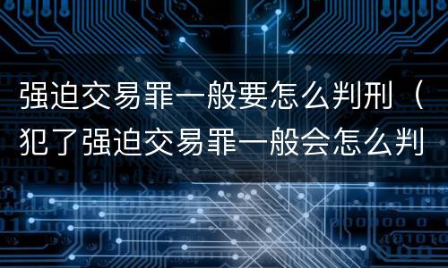 强迫交易罪一般要怎么判刑（犯了强迫交易罪一般会怎么判）