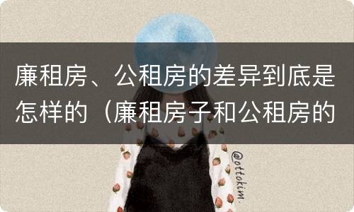 廉租房、公租房的差异到底是怎样的（廉租房子和公租房的区别）