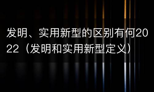 发明、实用新型的区别有何2022（发明和实用新型定义）