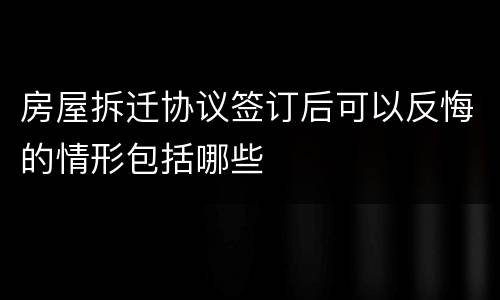 房屋拆迁协议签订后可以反悔的情形包括哪些