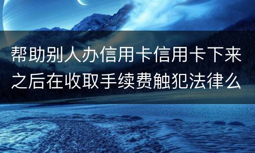 帮助别人办信用卡信用卡下来之后在收取手续费触犯法律么