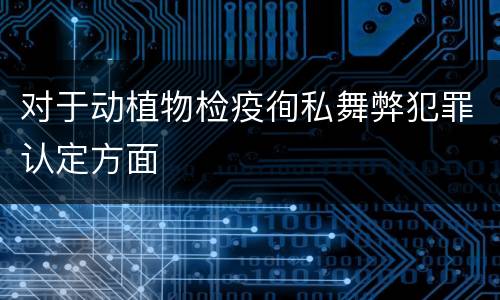 对于动植物检疫徇私舞弊犯罪认定方面