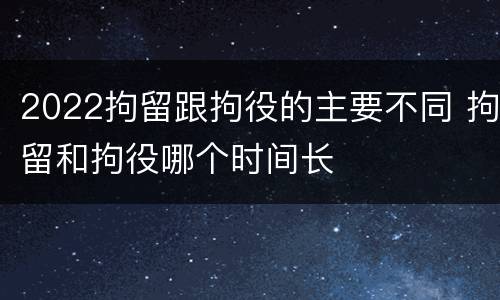 2022拘留跟拘役的主要不同 拘留和拘役哪个时间长