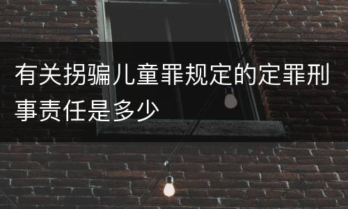有关拐骗儿童罪规定的定罪刑事责任是多少