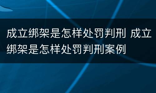 成立绑架是怎样处罚判刑 成立绑架是怎样处罚判刑案例