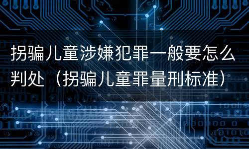 拐骗儿童涉嫌犯罪一般要怎么判处（拐骗儿童罪量刑标准）