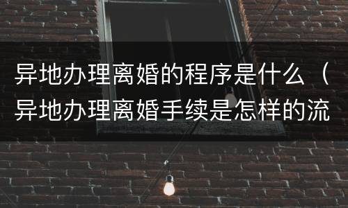 异地办理离婚的程序是什么（异地办理离婚手续是怎样的流程）