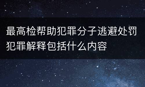 最高检帮助犯罪分子逃避处罚犯罪解释包括什么内容