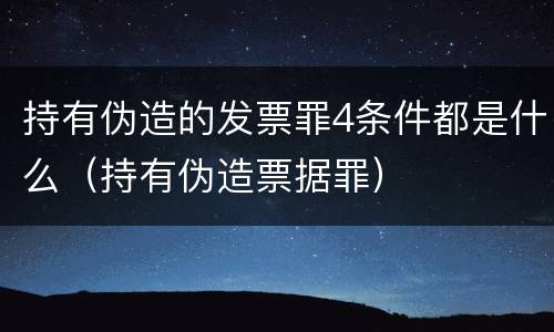 持有伪造的发票罪4条件都是什么（持有伪造票据罪）