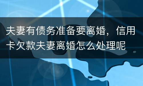 夫妻有债务准备要离婚，信用卡欠款夫妻离婚怎么处理呢