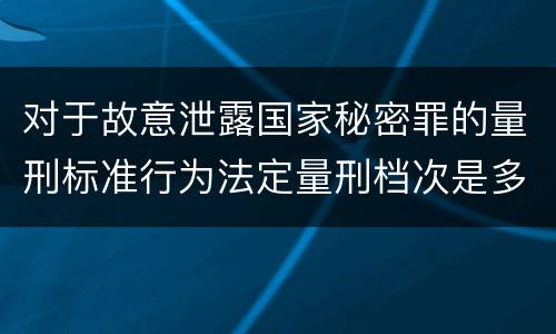 对于故意泄露国家秘密罪的量刑标准行为法定量刑档次是多少