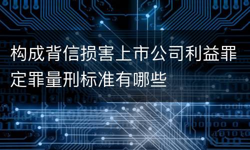 构成背信损害上市公司利益罪定罪量刑标准有哪些