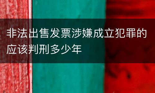 非法出售发票涉嫌成立犯罪的应该判刑多少年