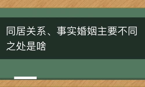 同居关系、事实婚姻主要不同之处是啥