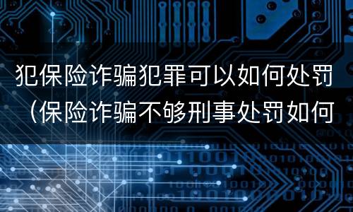 犯保险诈骗犯罪可以如何处罚（保险诈骗不够刑事处罚如何处理）