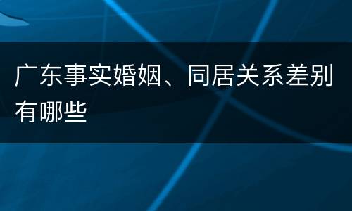 广东事实婚姻、同居关系差别有哪些