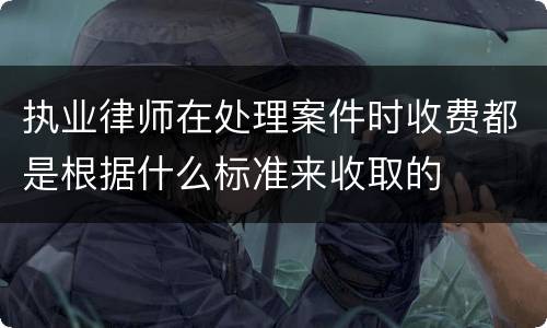 执业律师在处理案件时收费都是根据什么标准来收取的