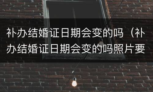 补办结婚证日期会变的吗（补办结婚证日期会变的吗照片要重照吗）