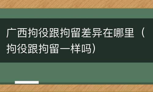 广西拘役跟拘留差异在哪里（拘役跟拘留一样吗）