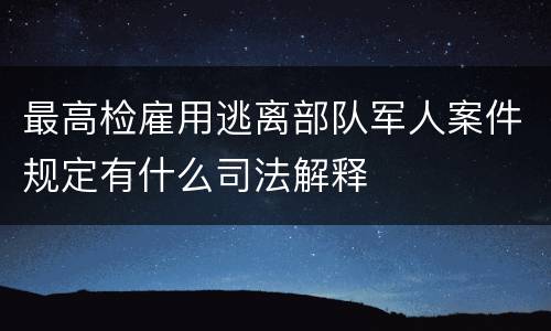 最高检雇用逃离部队军人案件规定有什么司法解释