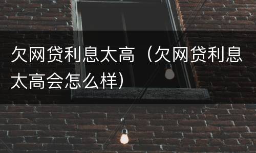 欠网贷利息太高（欠网贷利息太高会怎么样）