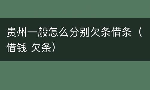 贵州一般怎么分别欠条借条（借钱 欠条）