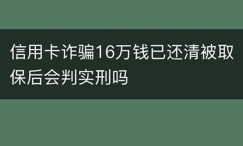 信用卡诈骗16万钱已还清被取保后会判实刑吗