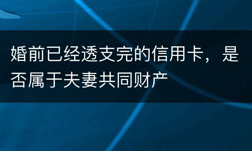 婚前已经透支完的信用卡，是否属于夫妻共同财产