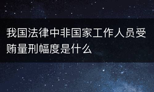 我国法律中非国家工作人员受贿量刑幅度是什么