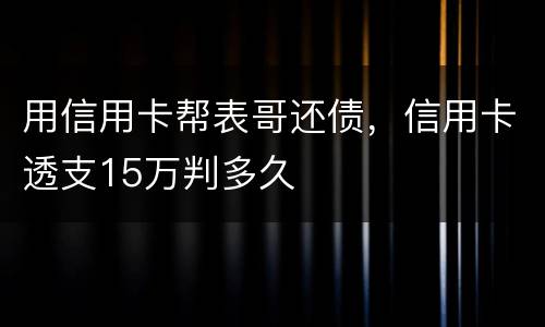 用信用卡帮表哥还债，信用卡透支15万判多久