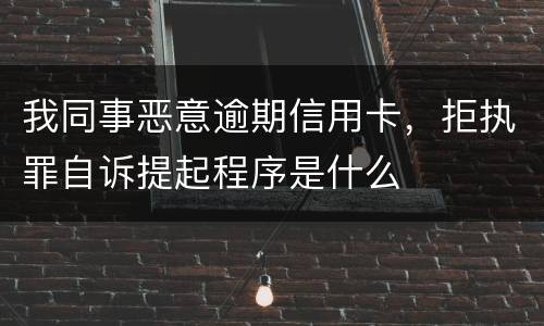 我同事恶意逾期信用卡，拒执罪自诉提起程序是什么