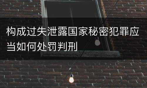 构成过失泄露国家秘密犯罪应当如何处罚判刑