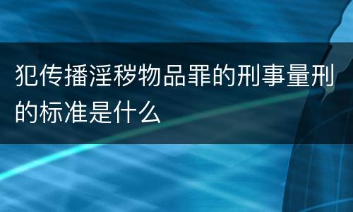 犯传播淫秽物品罪的刑事量刑的标准是什么