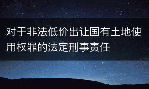对于非法低价出让国有土地使用权罪的法定刑事责任
