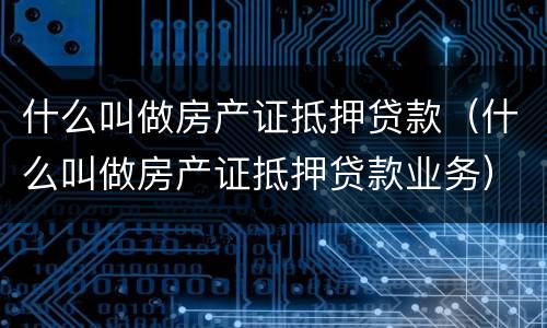 什么叫做房产证抵押贷款（什么叫做房产证抵押贷款业务）