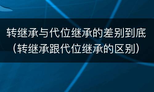 转继承与代位继承的差别到底（转继承跟代位继承的区别）