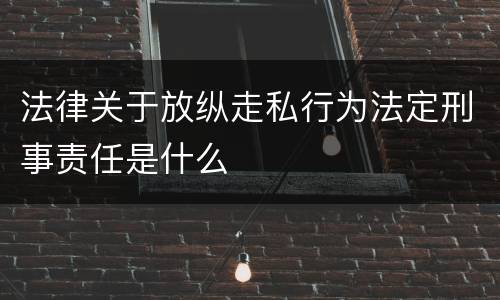 法律关于放纵走私行为法定刑事责任是什么