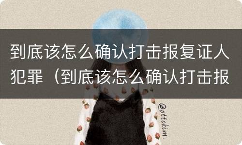 到底该怎么确认打击报复证人犯罪（到底该怎么确认打击报复证人犯罪行为）