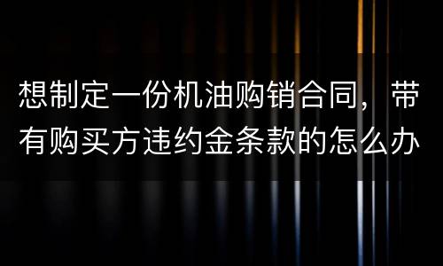 想制定一份机油购销合同，带有购买方违约金条款的怎么办