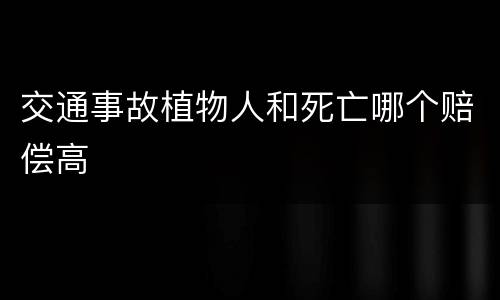 交通事故植物人和死亡哪个赔偿高