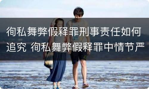 徇私舞弊假释罪刑事责任如何追究 徇私舞弊假释罪中情节严重如何界定