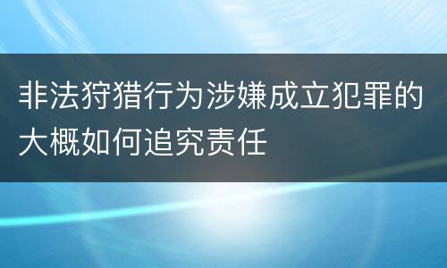非法狩猎行为涉嫌成立犯罪的大概如何追究责任