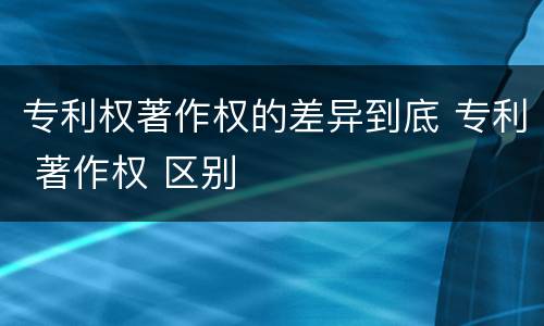 专利权著作权的差异到底 专利 著作权 区别