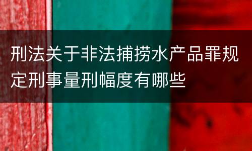 刑法关于非法捕捞水产品罪规定刑事量刑幅度有哪些