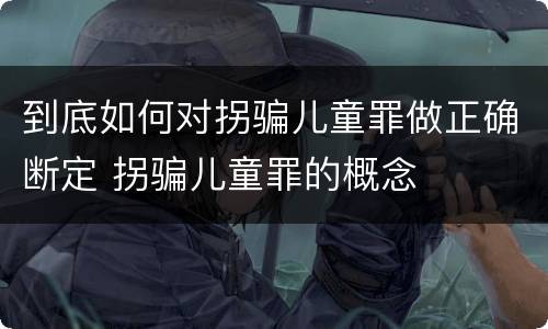 到底如何对拐骗儿童罪做正确断定 拐骗儿童罪的概念